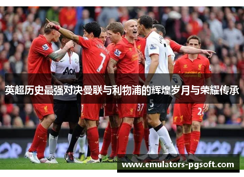 英超历史最强对决曼联与利物浦的辉煌岁月与荣耀传承 英超历史最强对决曼联与利物浦的辉煌岁月与荣耀传承