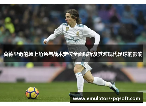 莫德里奇的场上角色与战术定位全面解析及其对现代足球的影响