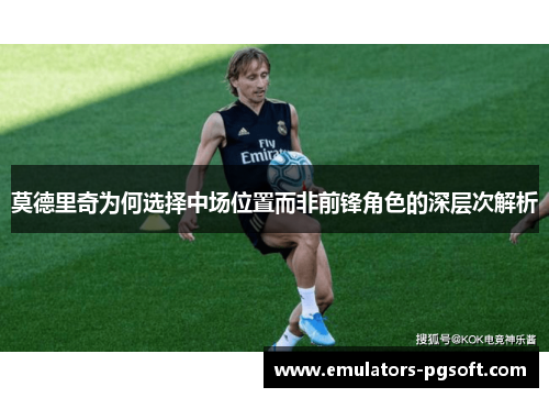 莫德里奇为何选择中场位置而非前锋角色的深层次解析