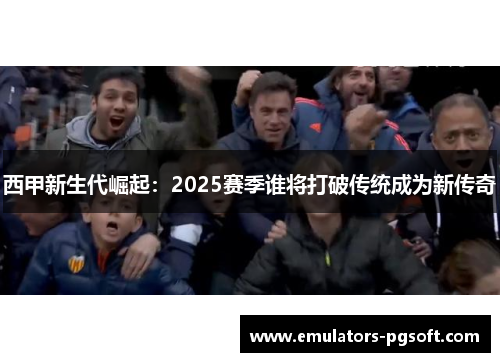 西甲新生代崛起：2025赛季谁将打破传统成为新传奇