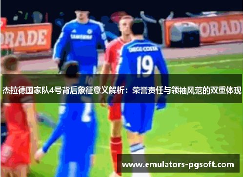 杰拉德国家队4号背后象征意义解析：荣誉责任与领袖风范的双重体现