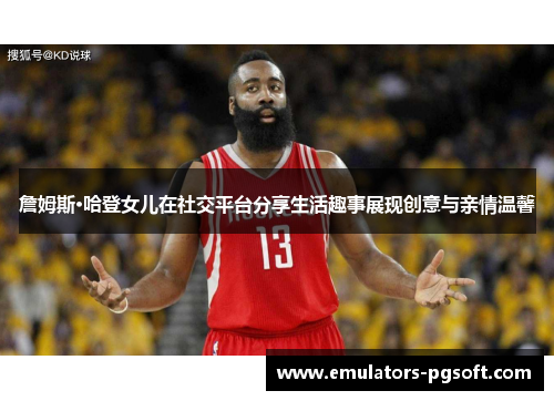 詹姆斯·哈登女儿在社交平台分享生活趣事展现创意与亲情温馨