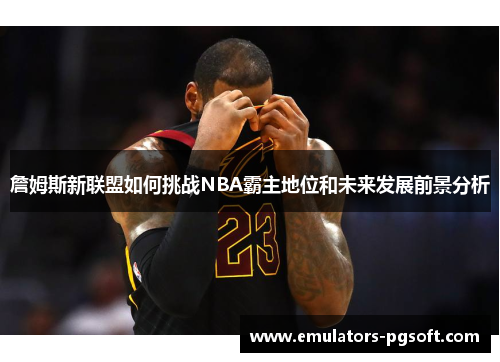 詹姆斯新联盟如何挑战NBA霸主地位和未来发展前景分析