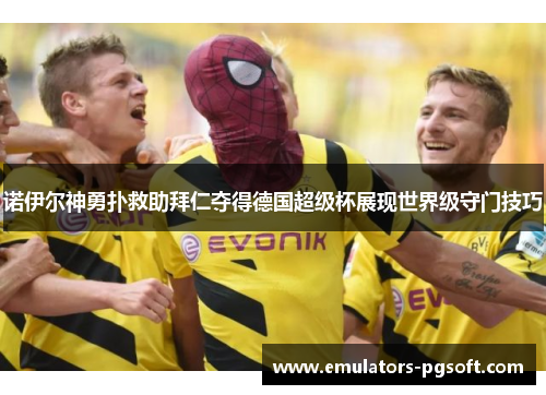 诺伊尔神勇扑救助拜仁夺得德国超级杯展现世界级守门技巧 诺伊尔神勇扑救助拜仁夺得德国超级杯展现世界级守门技巧