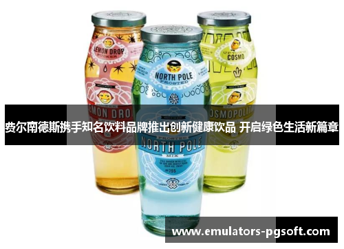 费尔南德斯携手知名饮料品牌推出创新健康饮品 开启绿色生活新篇章