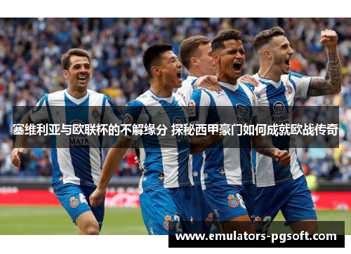 塞维利亚与欧联杯的不解缘分 探秘西甲豪门如何成就欧战传奇 塞维利亚与欧联杯的不解缘分 探秘西甲豪门如何成就欧战传奇