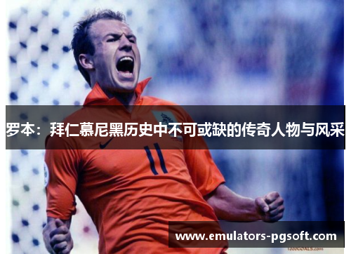 罗本：拜仁慕尼黑历史中不可或缺的传奇人物与风采