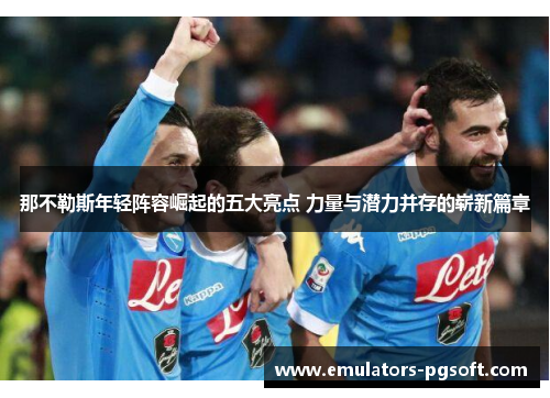 那不勒斯年轻阵容崛起的五大亮点 力量与潜力并存的崭新篇章