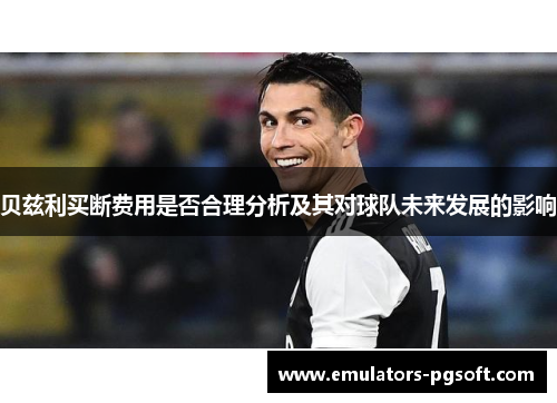 贝兹利买断费用是否合理分析及其对球队未来发展的影响 贝兹利买断费用是否合理分析及其对球队未来发展的影响