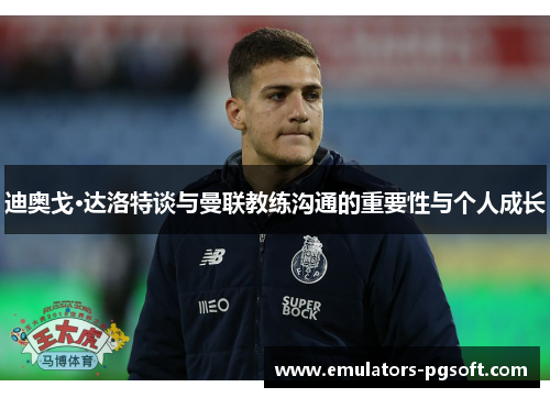 迪奥戈·达洛特谈与曼联教练沟通的重要性与个人成长