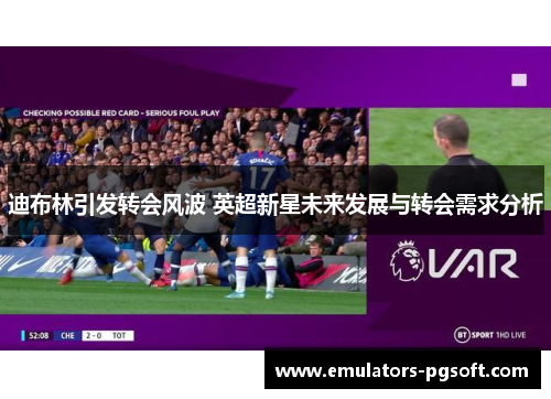 迪布林引发转会风波 英超新星未来发展与转会需求分析 迪布林引发转会风波 英超新星未来发展与转会需求分析