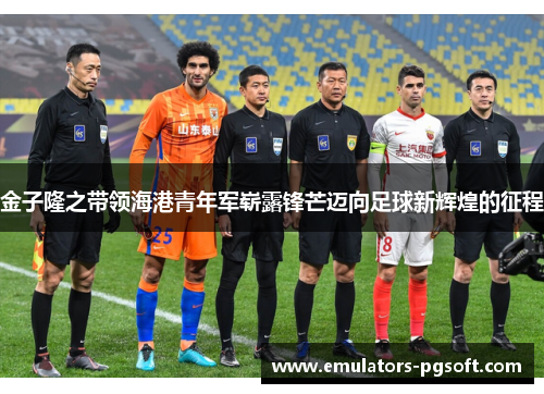 金子隆之带领海港青年军崭露锋芒迈向足球新辉煌的征程 金子隆之带领海港青年军崭露锋芒迈向足球新辉煌的征程