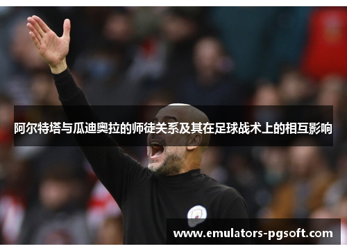 阿尔特塔与瓜迪奥拉的师徒关系及其在足球战术上的相互影响 阿尔特塔与瓜迪奥拉的师徒关系及其在足球战术上的相互影响