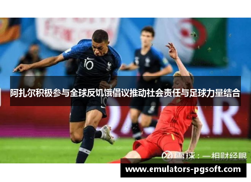 阿扎尔积极参与全球反饥饿倡议推动社会责任与足球力量结合 阿扎尔积极参与全球反饥饿倡议推动社会责任与足球力量结合