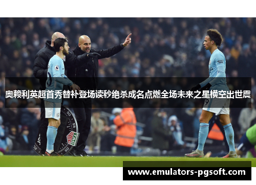 奥赖利英超首秀替补登场读秒绝杀成名点燃全场未来之星横空出世震