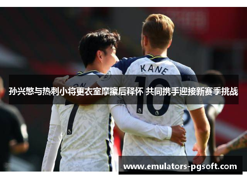 孙兴慜与热刺小将更衣室摩擦后释怀 共同携手迎接新赛季挑战