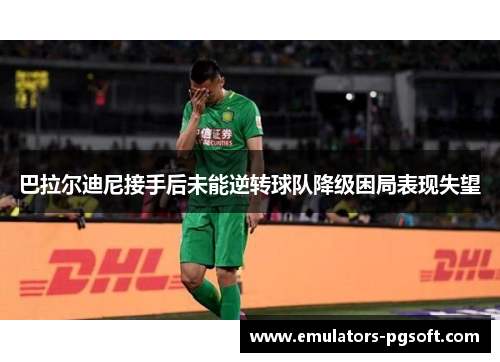 巴拉尔迪尼接手后未能逆转球队降级困局表现失望