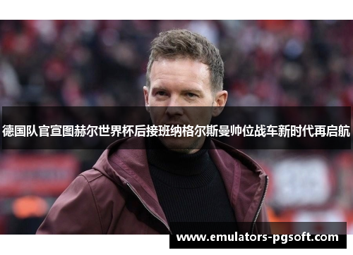 德国队官宣图赫尔世界杯后接班纳格尔斯曼帅位战车新时代再启航