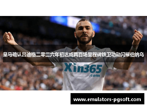 皇马确认吕迪格二零二六年初达成两百场里程碑铁卫功勋闪耀伯纳乌