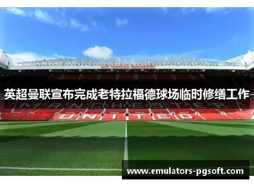 英超曼联宣布完成老特拉福德球场临时修缮工作