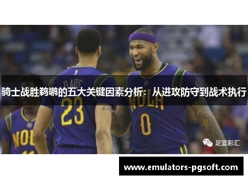 骑士战胜鹈鹕的五大关键因素分析:从进攻防守到战术执行 骑士战胜鹈鹕的五大关键因素分析:从进攻防守到战术执行