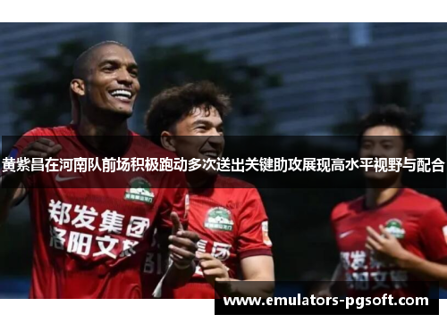 黄紫昌在河南队前场积极跑动多次送出关键助攻展现高水平视野与配合 黄紫昌在河南队前场积极跑动多次送出关键助攻展现高水平视野与配合