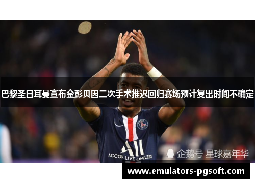 巴黎圣日耳曼宣布金彭贝因二次手术推迟回归赛场预计复出时间不确定