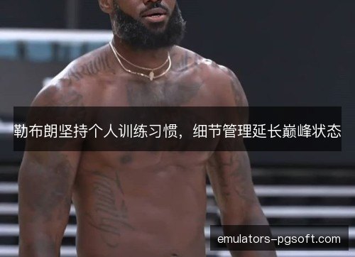 勒布朗坚持个人训练习惯，细节管理延长巅峰状态